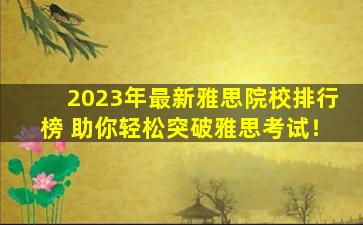 2023年最新雅思院校排行榜 助你轻松突破雅思考试！